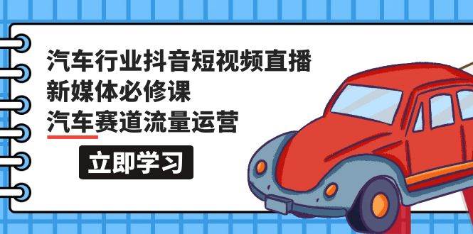 汽車行業 抖音短視頻-直播新媒體必修課，汽車賽道流量運營（118節課）