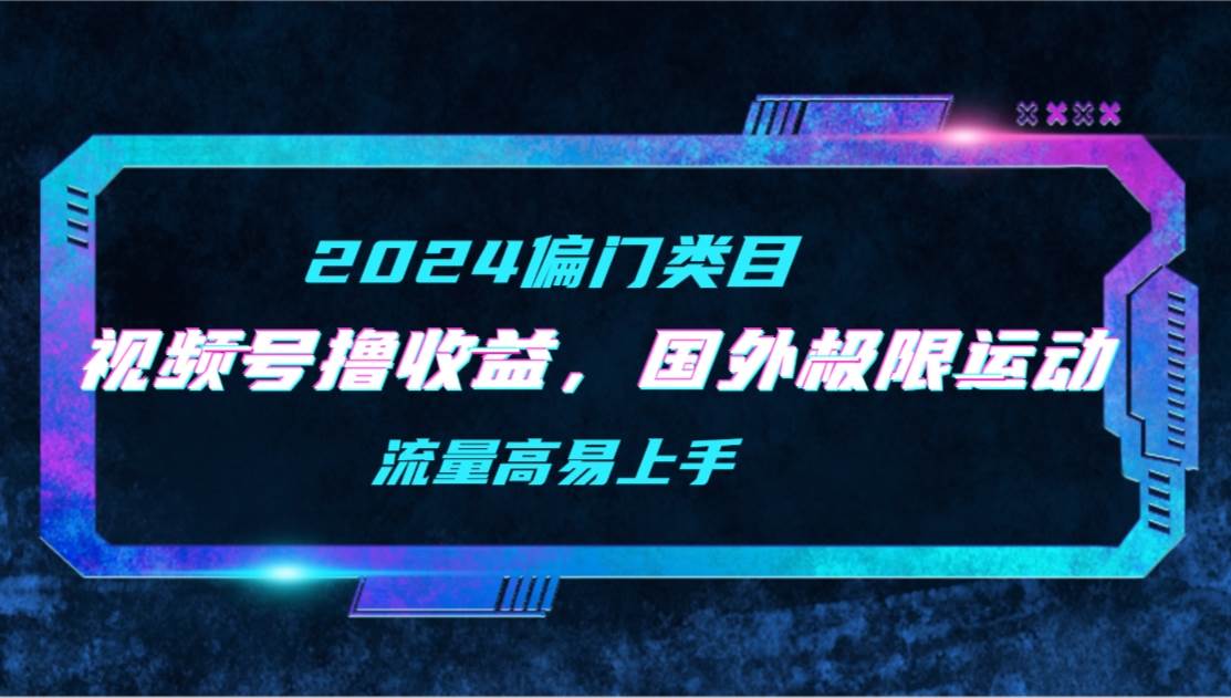 【2024偏門類目】視頻號擼收益，二創國外極限運動視頻錦集，流量高易上手