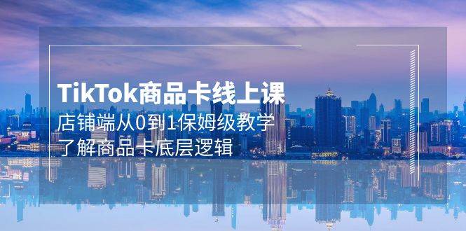 Tk商品卡線上課，店鋪端從0到1保姆級(jí)教學(xué)，了解商品卡底層邏輯（20節(jié)）