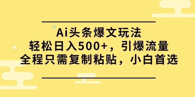 Ai頭條爆文玩法，輕松日入500+，引爆流量全程只需復(fù)制粘貼，小白首選