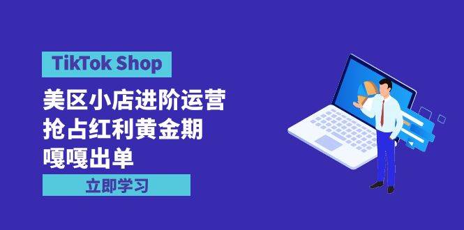 TikTok Shop-美區(qū)小店進(jìn)階運(yùn)營，搶占紅利黃金期 嘎嘎出單（7節(jié)課）