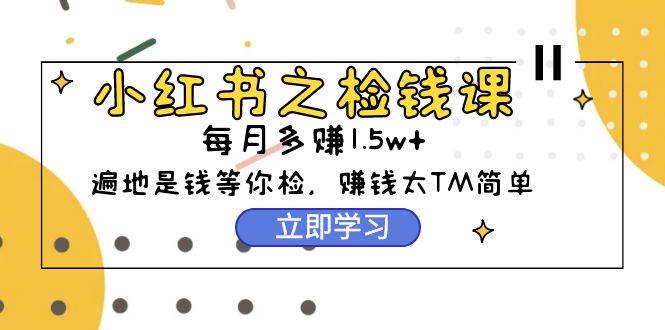 小紅書之檢錢課：從0開始實測每月多賺1.5w起步，賺錢真的太簡單了（98節）