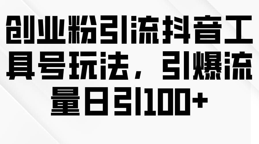 創業粉引流抖音工具號玩法，引爆流量日引100+