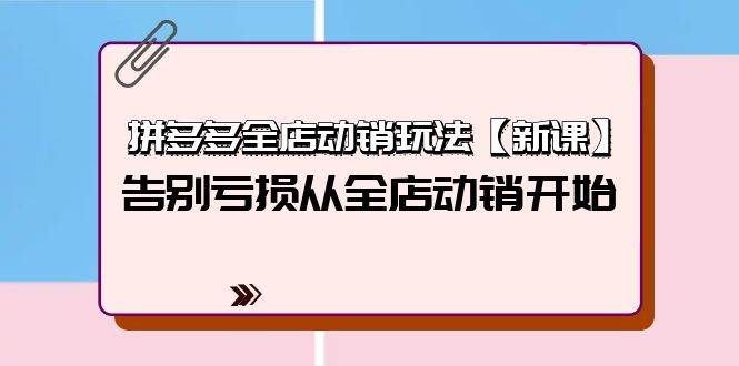 拼多多全店動銷玩法【新課】，告別虧損從全店動銷開始（4節視頻課）