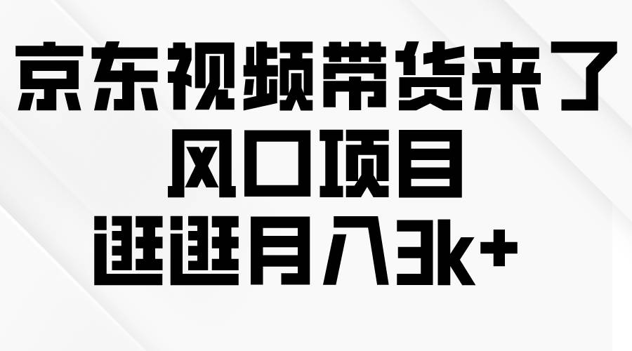 京東短視頻帶貨來了，風口項目，逛逛月入3k+
