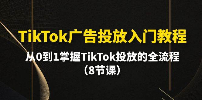 TikTok廣告投放入門教程，從0到1掌握TikTok投放的全流程（8節(jié)課）