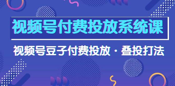視頻號付費投放系統課，視頻號豆子付費投放·疊投打法（高清視頻課）