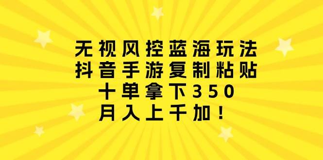 無視風控藍海玩法，抖音手游復(fù)制粘貼，十單拿下350，月入上千加！