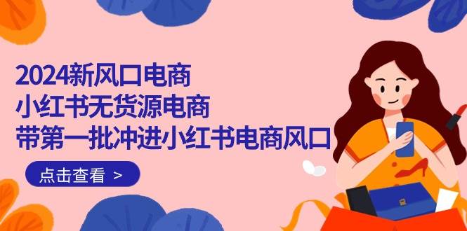 2024新風(fēng)口電商，小紅書無貨源電商，帶第一批沖進(jìn)小紅書電商風(fēng)口（18節(jié)）