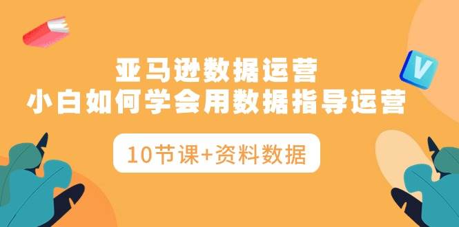 亞馬遜數(shù)據(jù)運營，小白如何學(xué)會用數(shù)據(jù)指導(dǎo)運營（10節(jié)課+資料數(shù)據(jù)）