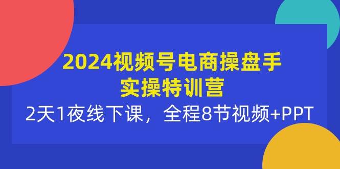2024視頻號電商操盤手實操特訓營：2天1夜線下課，全程8節視頻+PPT