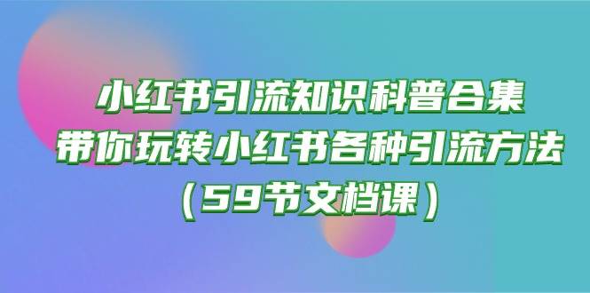 小紅書引流知識科普合集，帶你玩轉小紅書各種引流方法（59節文檔課）