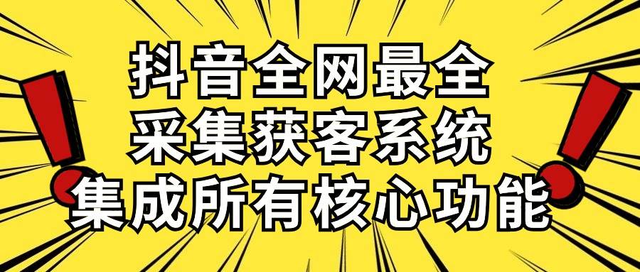 抖音全網最全采集獲客系統，集成所有核心功能，日引500+