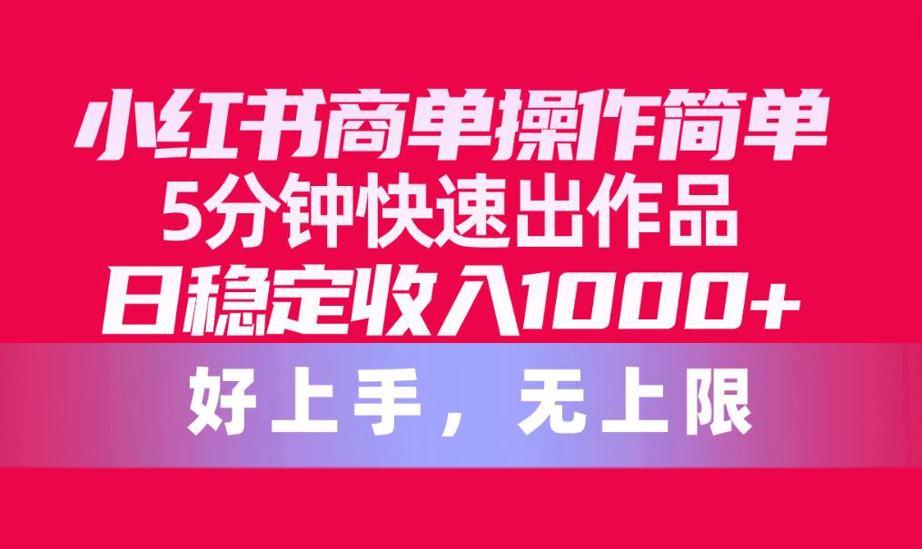 小紅書商單操作簡單，5分鐘快速出作品，日穩定收入1000+，無上限