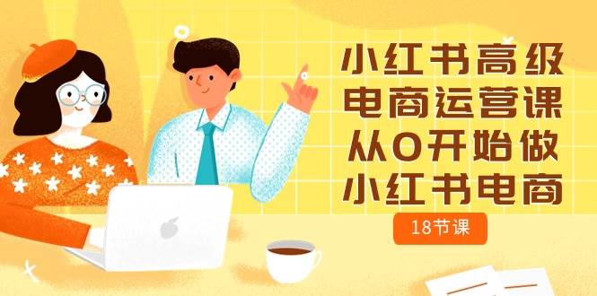 小紅書高級電商運營課，從0開始做小紅書電商（18節課）