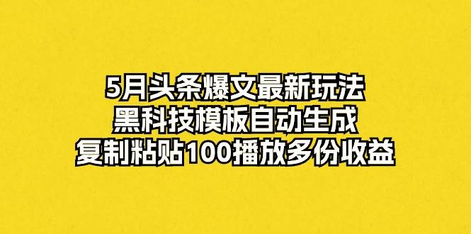 5月頭條爆文最新玩法，黑科技模板自動生成，復制粘貼100播放多份收益