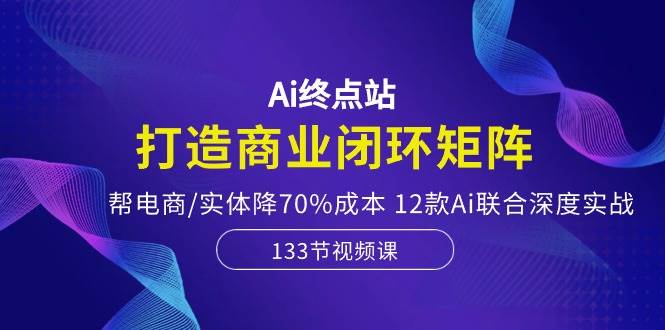 Ai終點站，打造商業(yè)閉環(huán)矩陣，幫電商/實體降70%成本，12款Ai聯(lián)合深度實戰(zhàn)