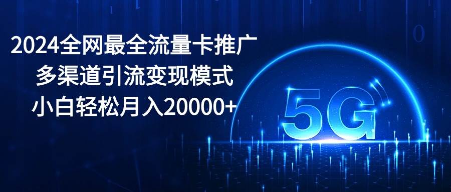 2024全網最全流量卡推廣多渠道引流變現模式，小白輕松月入20000+