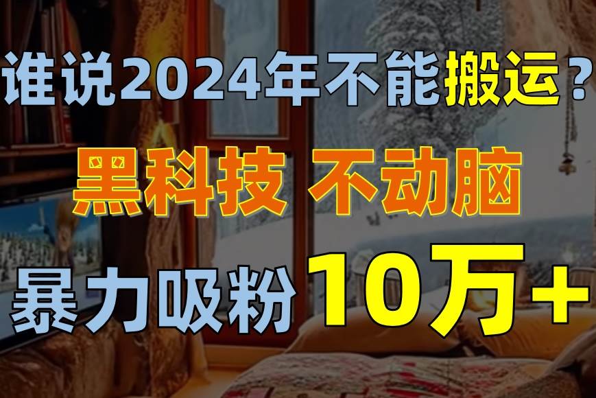 誰說2024年不能搬運？只動手不動腦，自媒體平臺單月暴力漲粉10000+