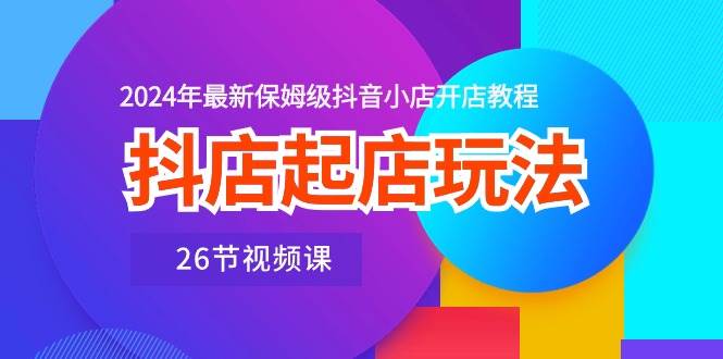 抖店起店玩法，2024年最新保姆級抖音小店開店教程（26節視頻課）