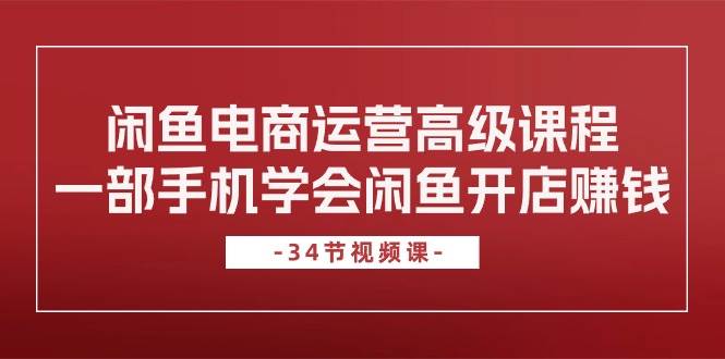 閑魚電商運(yùn)營(yíng)高級(jí)課程，一部手機(jī)學(xué)會(huì)閑魚開店賺錢（34節(jié)課）