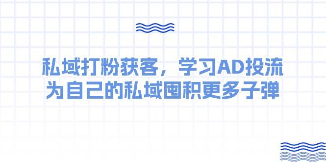 某收費課：私域打粉獲客，學(xué)習(xí)AD投流，為自己的私域囤積更多子彈
