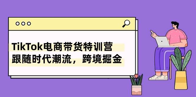 TikTok電商帶貨特訓(xùn)營(yíng)，跟隨時(shí)代潮流，跨境掘金（8節(jié)課）