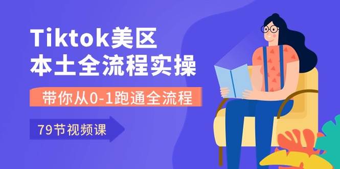 Tiktok-美區本土全流程實操課，帶你從0-1跑通全流程（79節課）