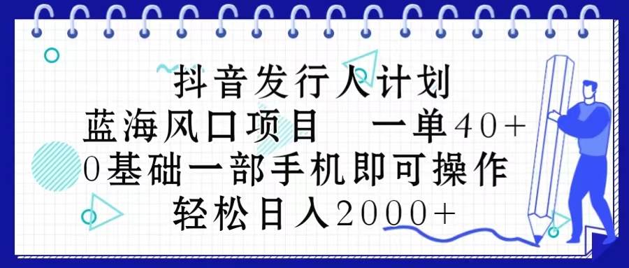 抖音發(fā)行人計劃，藍海風口項目 一單40，0基礎一部手機即可操作 日入2000＋