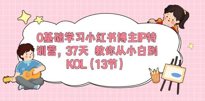 0基礎(chǔ)學(xué)習(xí)小紅書博主IP特訓(xùn)營，37天 教你從小白到KOL（13節(jié)）