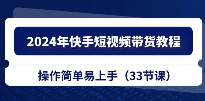 2024年快手短視頻帶貨教程，操作簡單易上手（33節課）