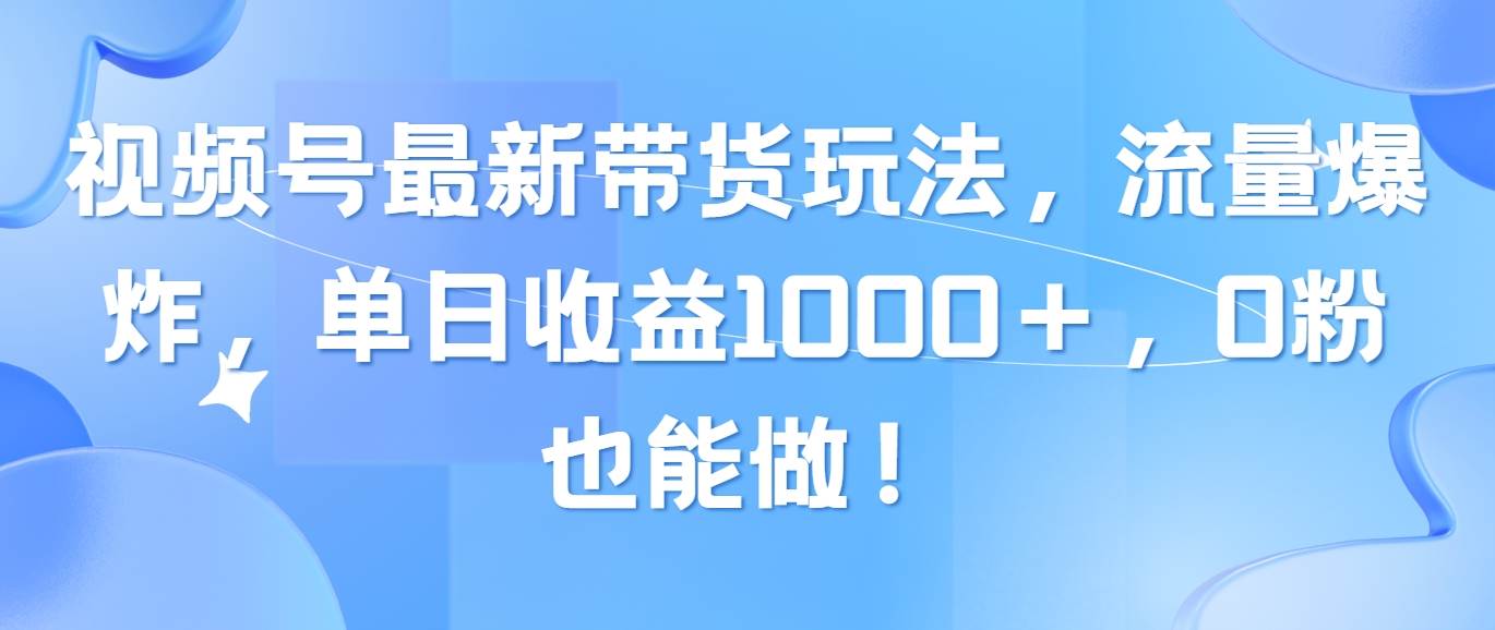 視頻號最新帶貨玩法，流量爆炸，單日收益1000＋，0粉也能做！