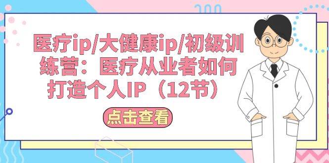 醫(yī)療ip/大健康ip/初級(jí)訓(xùn)練營：醫(yī)療從業(yè)者如何打造個(gè)人IP（12節(jié)）