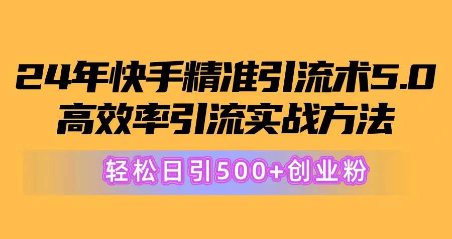 24年快手精準引流術5.0，高效率引流實戰方法，輕松日引500+創業粉