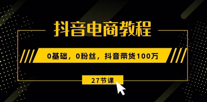 抖音電商教程：0基礎，0粉絲，抖音帶貨100萬（27節視頻課）