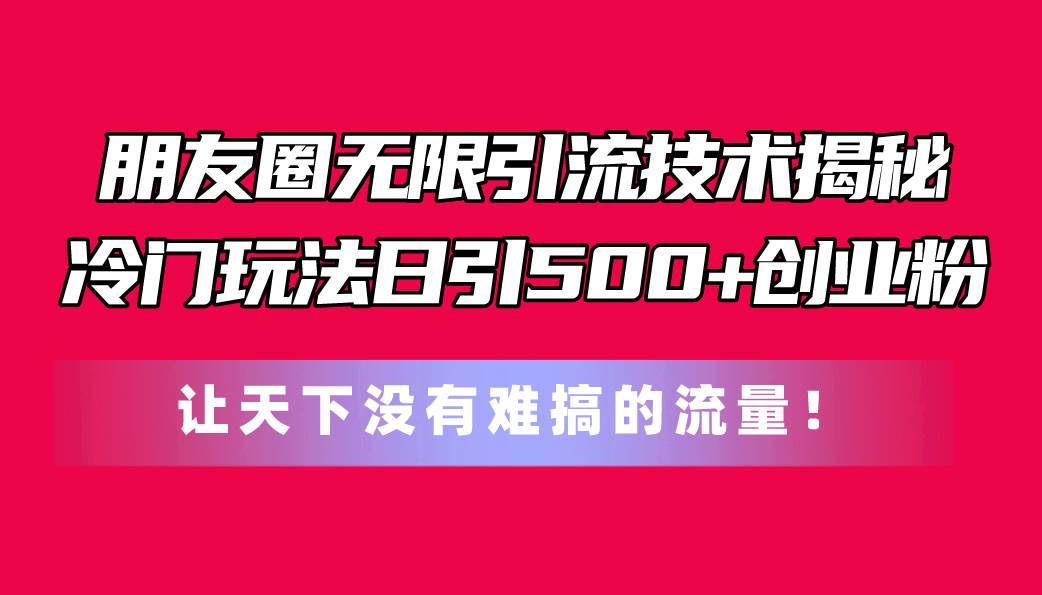 朋友圈無限引流技術揭秘，一個冷門玩法日引500+創業粉，讓天下沒有難搞…