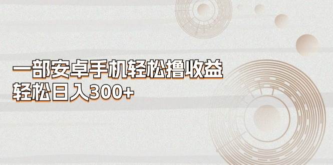 一部安卓手機輕松擼收益，輕松日入300+