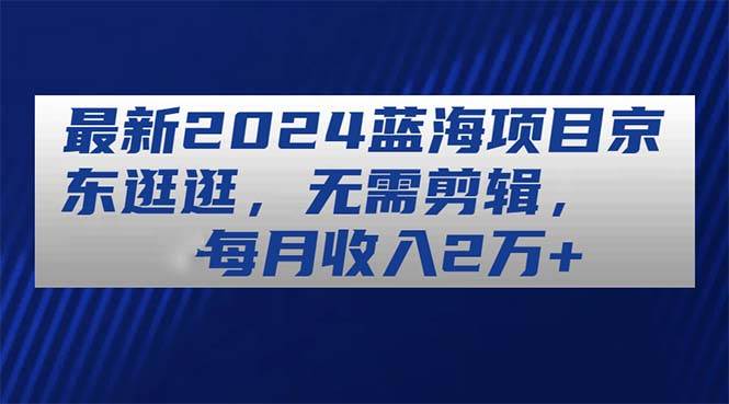 最新2024藍海項目京東逛逛，無需剪輯，每月收入2萬+