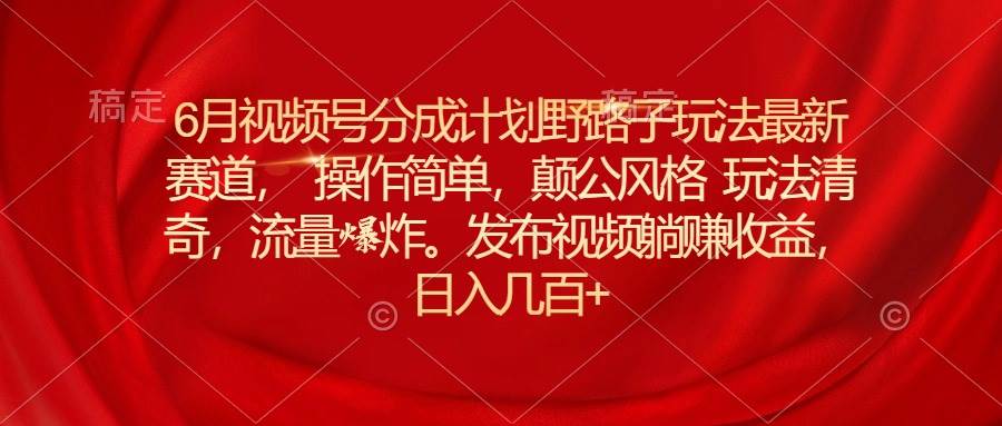 6月視頻號分成計劃野路子玩法最新賽道操作簡單，顛公風格玩法清奇，流…