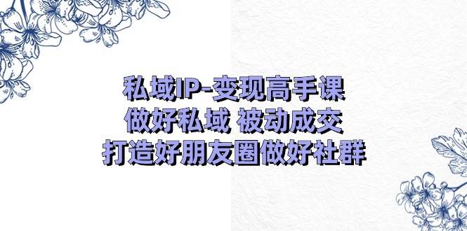 私域IP-變現高手課：做好私域 被動成交，打造好朋友圈做好社群（18節）