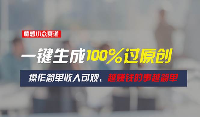 情感小眾賽道，一鍵生成100%過原創，操作簡單收入可觀，越賺錢的事越簡單
