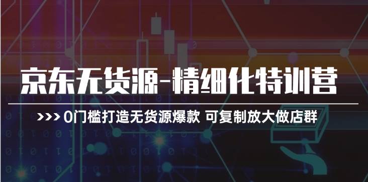 京東無貨源-精細(xì)化特訓(xùn)營，0門檻打造無貨源爆款 可復(fù)制放大做店群