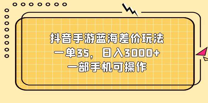 抖音手游藍海差價玩法，一單35，日入3000+，一部手機可操作