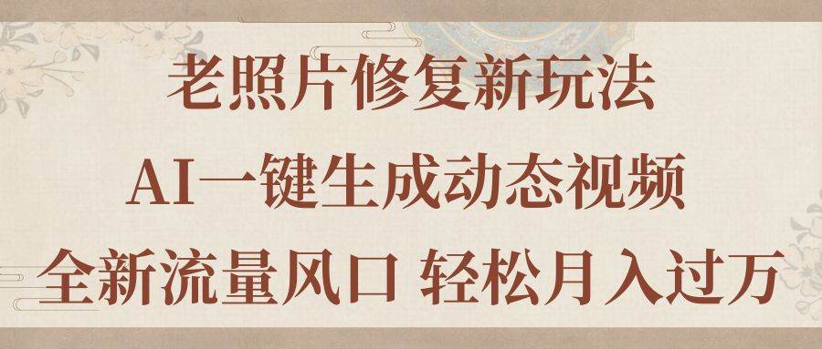 老照片修復新玩法，老照片AI一鍵生成動態視頻 全新流量風口 輕松月入過萬