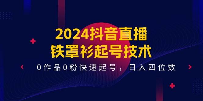 2024抖音直播-鐵罩衫起號技術，0作品0粉快速起號，日入四位數（14節課）