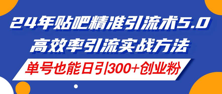 24年貼吧精準引流術5.0，高效率引流實戰(zhàn)方法，單號也能日引300+創(chuàng)業(yè)粉