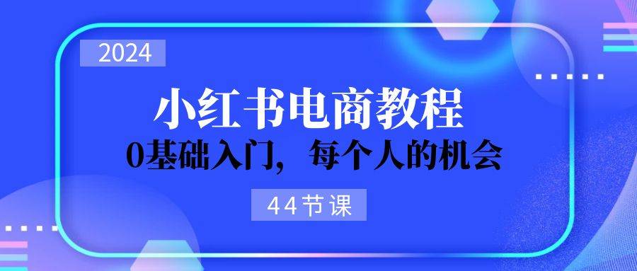 2024從0-1學(xué)習(xí)小紅書電商，0基礎(chǔ)入門，每個(gè)人的機(jī)會(huì)（44節(jié)）