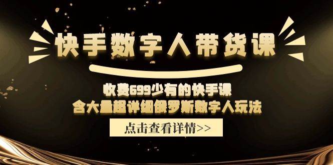快手?jǐn)?shù)字人帶貨課，收費(fèi)699少有的快手課，含大量超詳細(xì)數(shù)字人玩法插圖