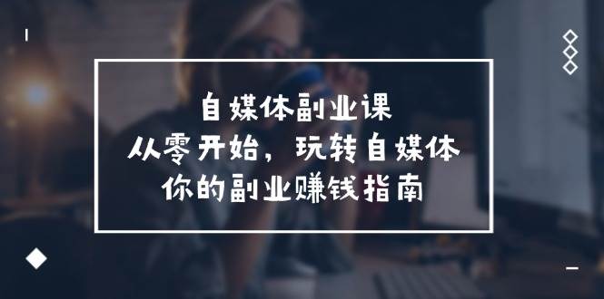 自媒體-副業(yè)課，從0開始，玩轉(zhuǎn)自媒體——你的副業(yè)賺錢指南（58節(jié)課）插圖