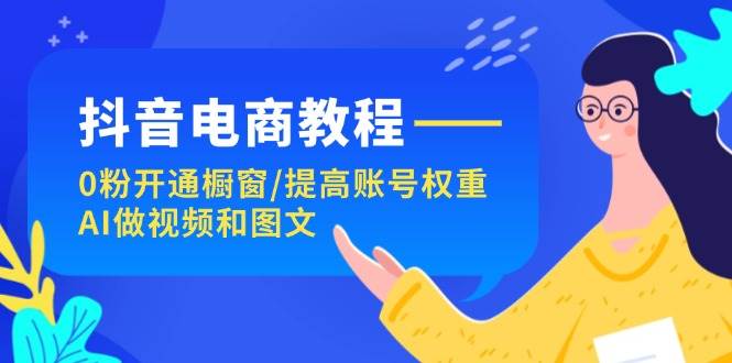 抖音電商教程：0粉開通櫥窗/提高賬號權重/AI做視頻和圖文插圖